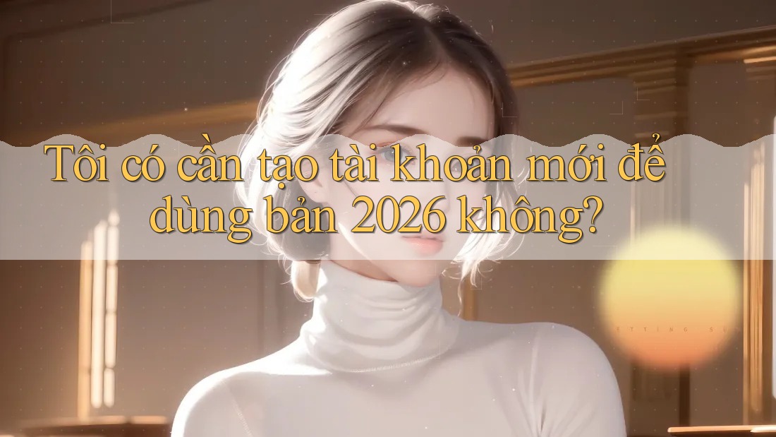 Tôi có cần tạo tài khoản mới để dùng bản 2026 không? Tôi có cần tạo tài khoản mới để dùng bản 2026 không?