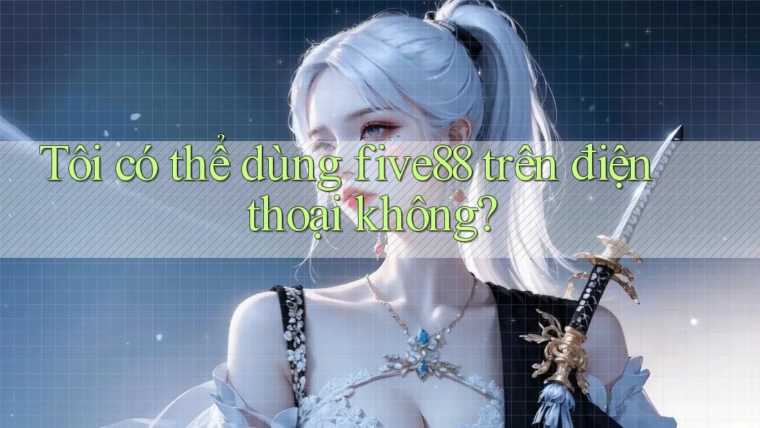 Tôi có thể dùng five88 trên điện thoại không? Tôi có thể dùng five88 trên điện thoại không?