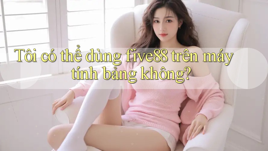Tôi có thể dùng five88 trên máy tính bảng không?