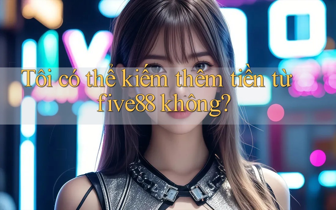 Tôi có thể kiếm thêm tiền từ five88 không?