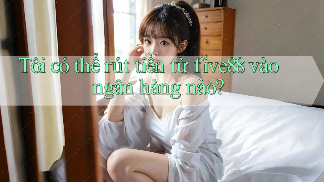 Tôi có thể rút tiền từ five88 vào ngân hàng nào? Tôi có thể rút tiền từ five88 vào ngân hàng nào?