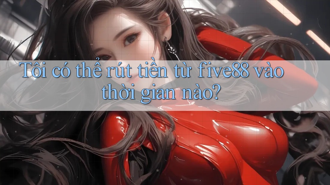 Tôi có thể rút tiền từ five88 vào thời gian nào? Tôi có thể rút tiền từ five88 vào thời gian nào?