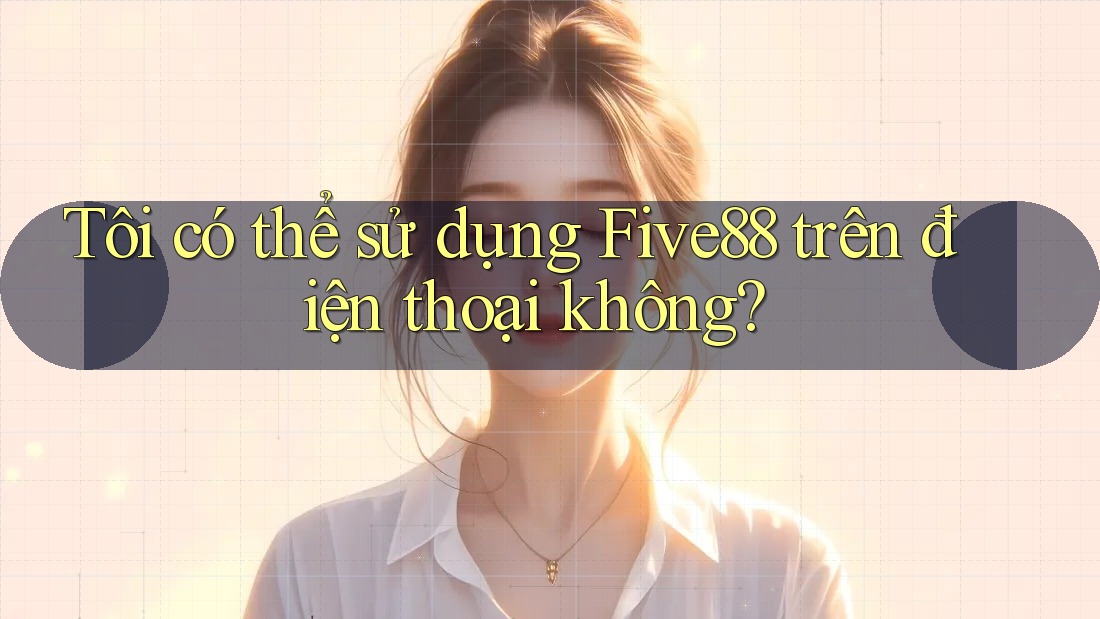 Tôi có thể sử dụng Five88 trên điện thoại không? Tôi có thể sử dụng Five88 trên điện thoại không?