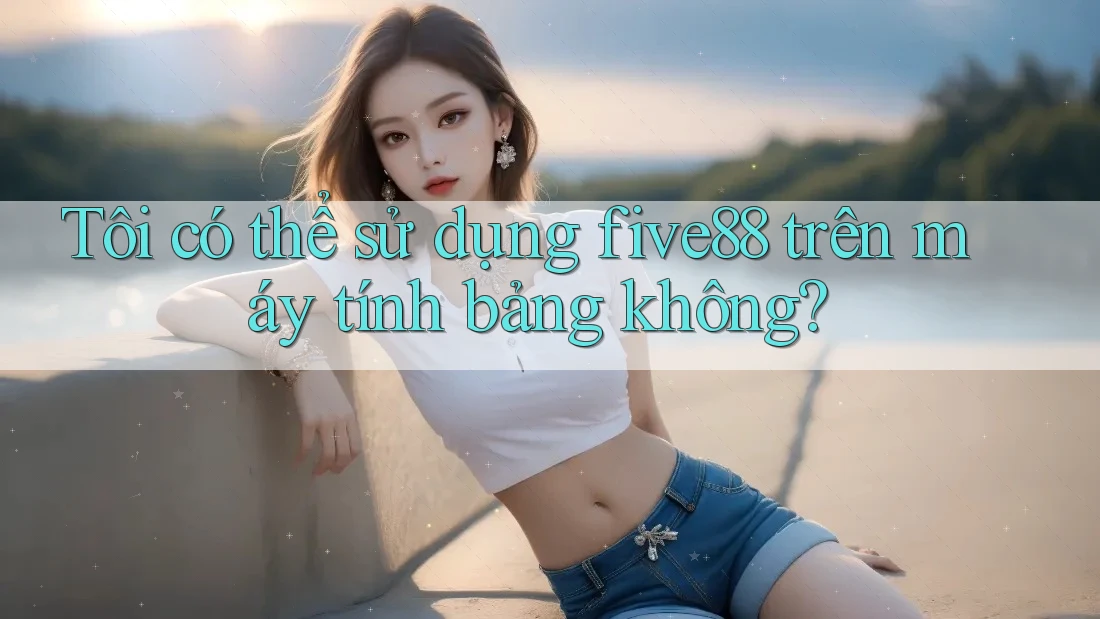 Tôi có thể sử dụng five88 trên máy tính bảng không? Tôi có thể sử dụng five88 trên máy tính bảng không?
