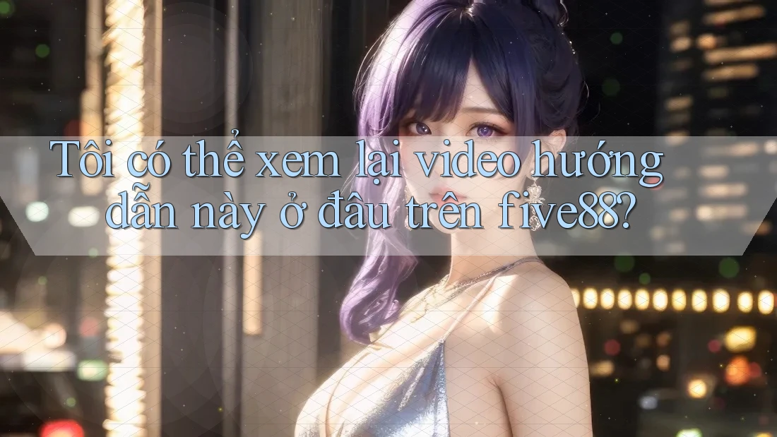 Tôi có thể xem lại video hướng dẫn này ở đâu trên five88? Tôi có thể xem lại video hướng dẫn này ở đâu trên five88?