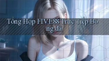 tổng hợp five88 trực tiếp bóng đá