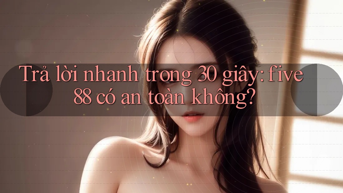 Trả lời nhanh trong 30 giây: five88 có an toàn không? Trả lời nhanh trong 30 giây: five88 có an toàn không?