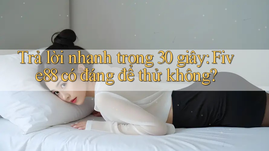 Trả lời nhanh trong 30 giây: five88 có đáng để thử không? Trả lời nhanh trong 30 giây: five88 có đáng để thử không?
