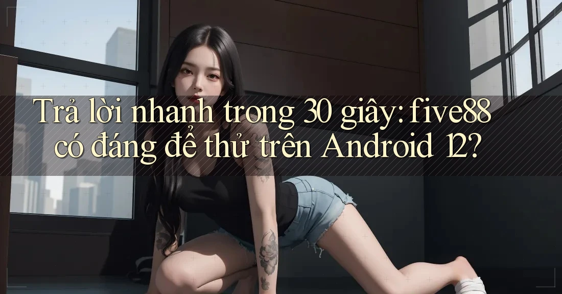 Trả lời nhanh trong 30 giây: five88 có đáng để thử trên Android 12? Trả lời nhanh trong 30 giây: five88 có đáng để thử trên Android 12?