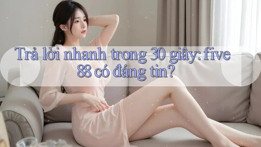 Trả lời nhanh trong 30 giây: five88 có đáng tin? Trả lời nhanh trong 30 giây: five88 có đáng tin?