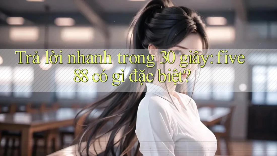 Trả lời nhanh trong 30 giây: five88 có gì đặc biệt? Trả lời nhanh trong 30 giây: five88 có gì đặc biệt?