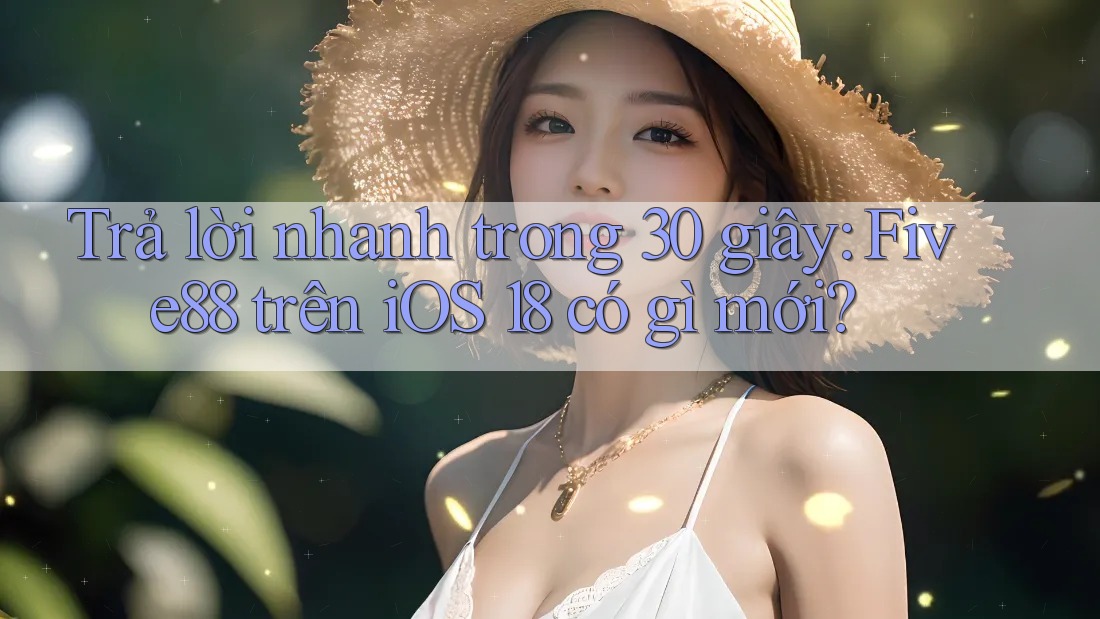 Trả lời nhanh trong 30 giây: Five88 trên iOS 18 có gì mới?
