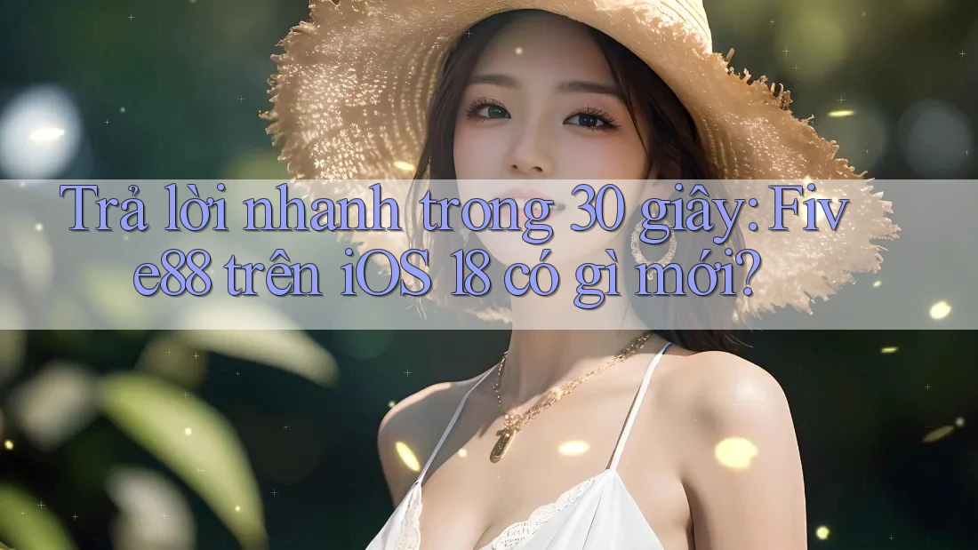Trả lời nhanh trong 30 giây: Five88 trên iOS 18 có gì mới?