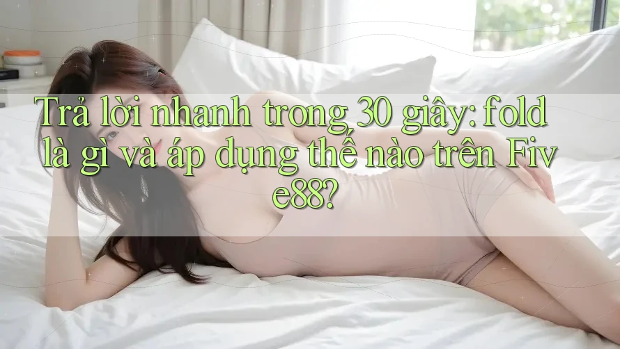 Trả lời nhanh trong 30 giây: fold là gì và áp dụng thế nào trên Five88?