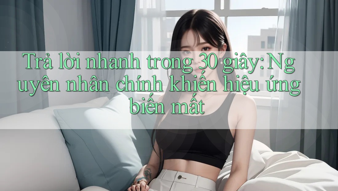 Trả lời nhanh trong 30 giây: Nguyên nhân chính khiến hiệu ứng biến mất Trả lời nhanh trong 30 giây: Nguyên nhân chính khiến hiệu ứng biến mất