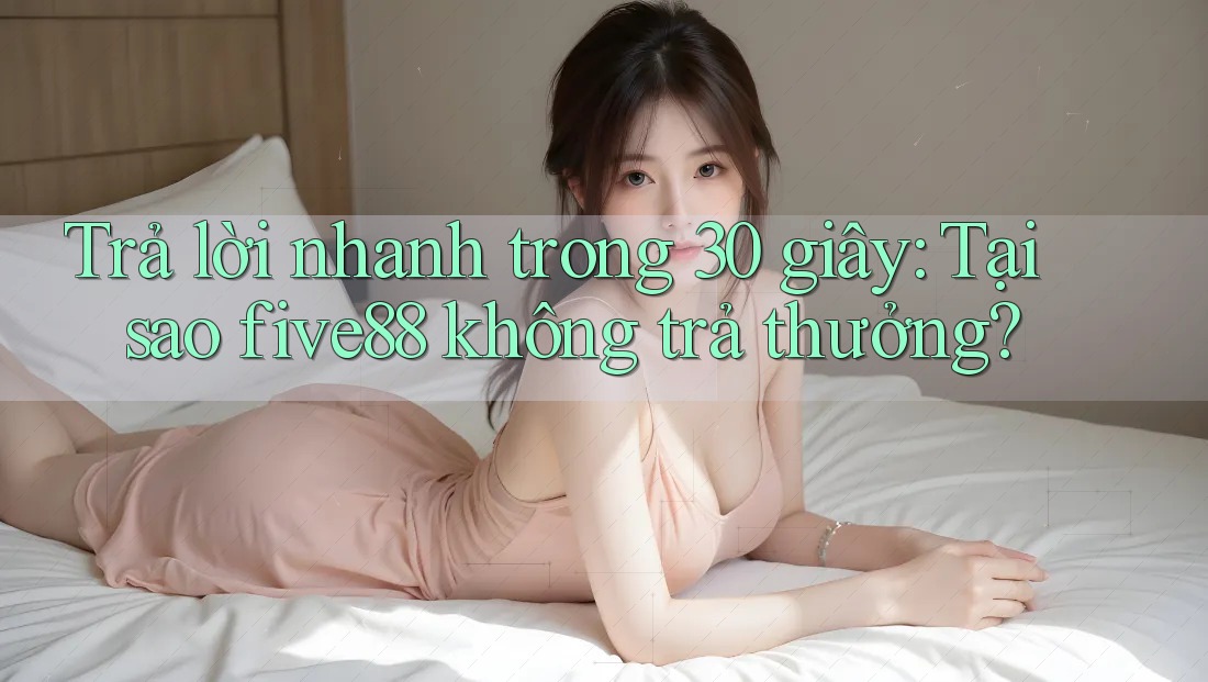 Trả lời nhanh trong 30 giây: Tại sao five88 không trả thưởng? Trả lời nhanh trong 30 giây: Tại sao five88 không trả thưởng?