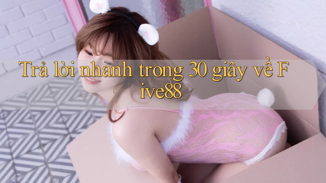 Trả lời nhanh trong 30 giây về five88 Trả lời nhanh trong 30 giây về five88