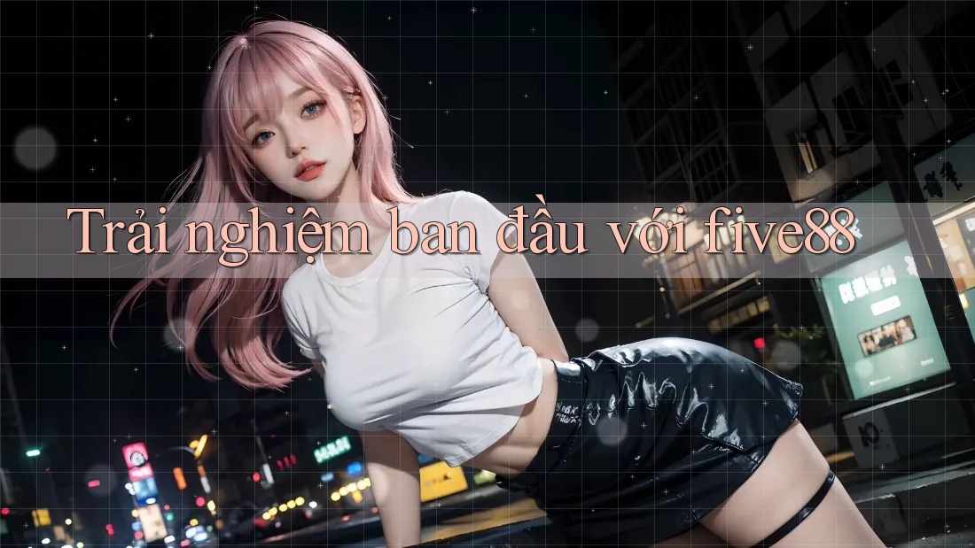 Trải nghiệm ban đầu với five88 Trải nghiệm ban đầu với five88
