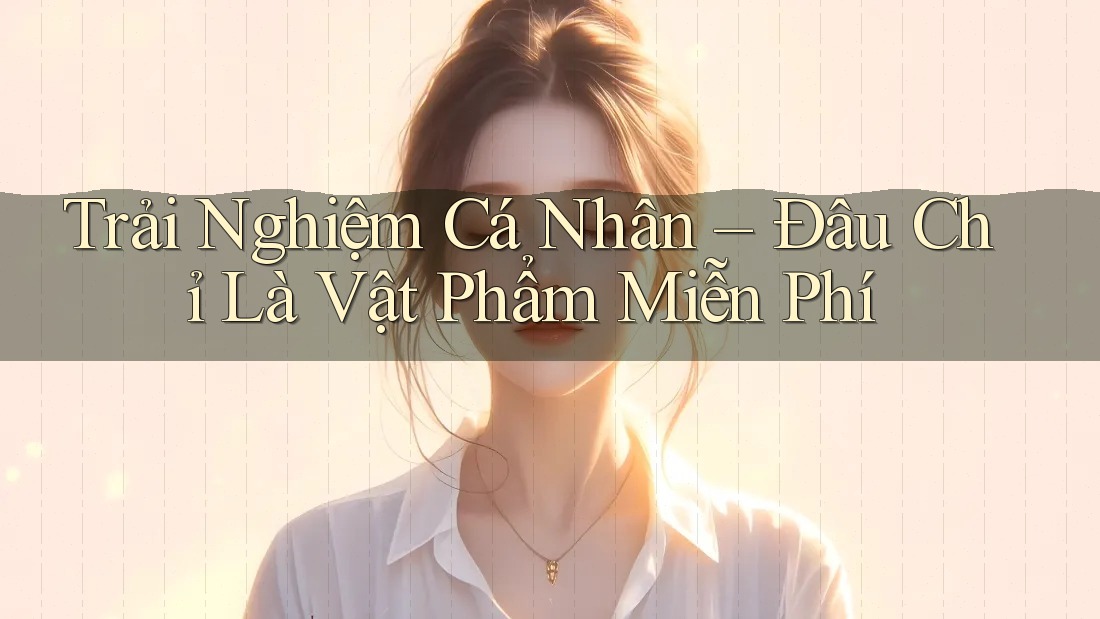 Trải Nghiệm Cá Nhân – Đâu Chỉ Là Vật Phẩm Miễn Phí