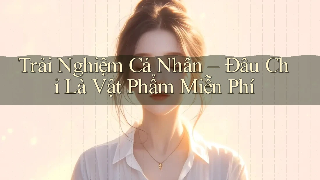 Trải Nghiệm Cá Nhân – Đâu Chỉ Là Vật Phẩm Miễn Phí Trải Nghiệm Cá Nhân – Đâu Chỉ Là Vật Phẩm Miễn Phí