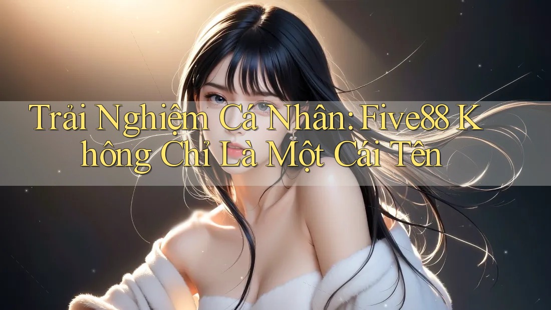Trải Nghiệm Cá Nhân: Five88 Không Chỉ Là Một Cái Tên