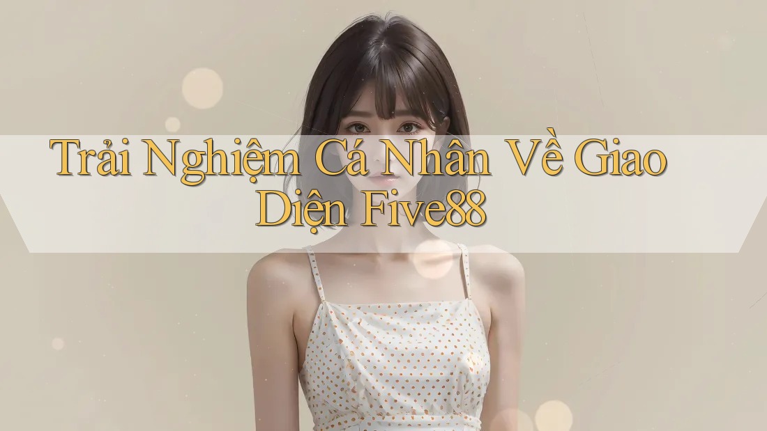 Trải Nghiệm Cá Nhân Về Giao Diện Five88