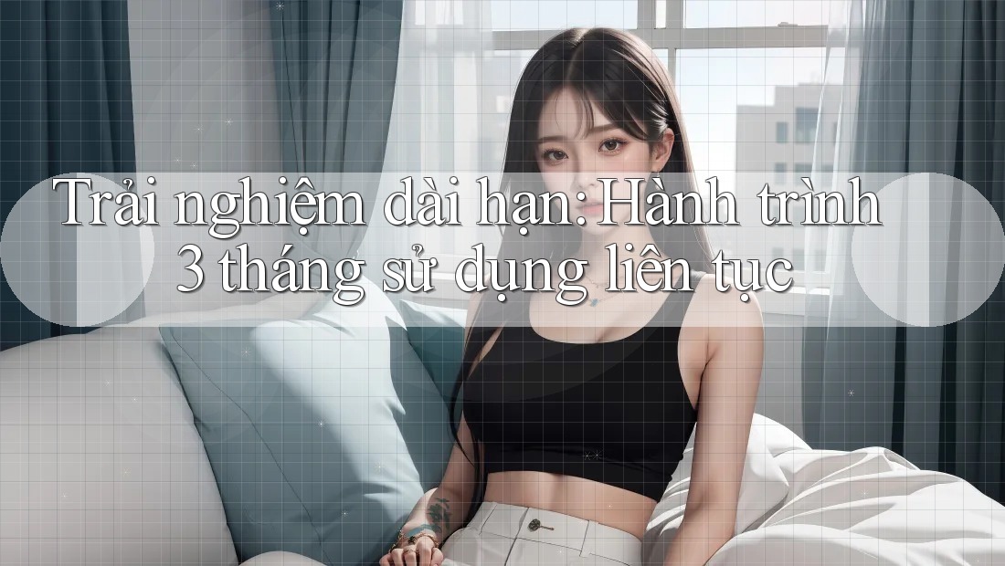Trải nghiệm dài hạn: Hành trình 3 tháng sử dụng liên tục