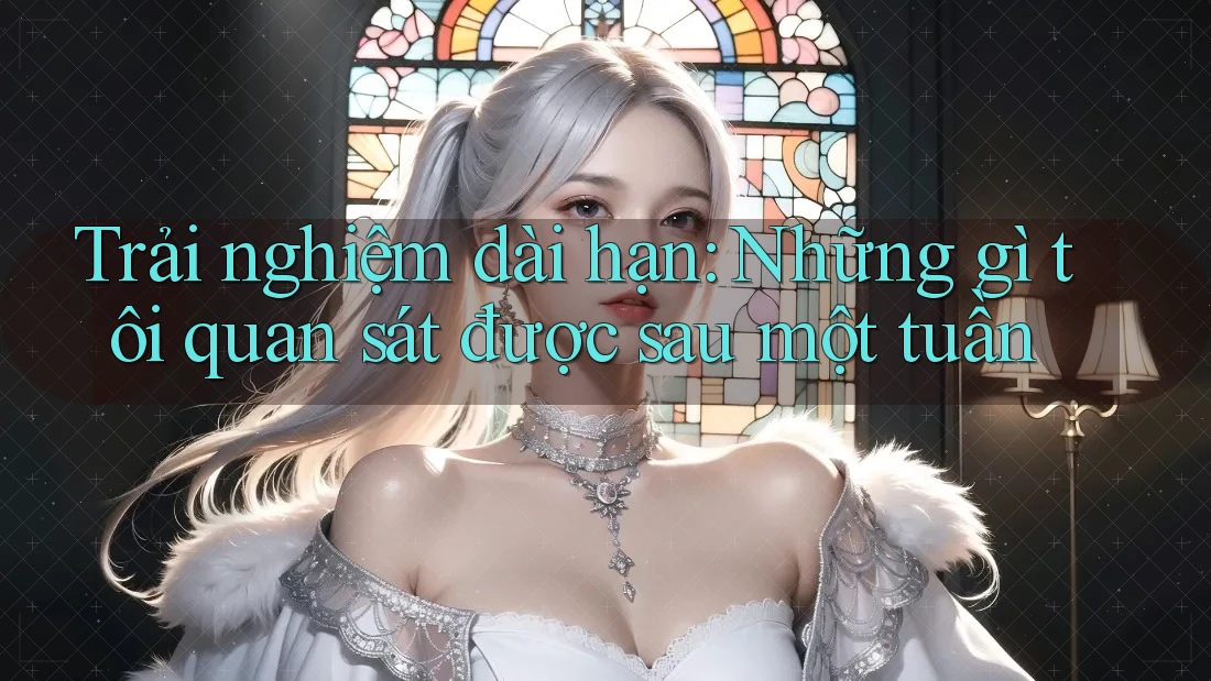 Trải nghiệm dài hạn - Những gì tôi quan sát được sau một tuần Trải nghiệm dài hạn - Những gì tôi quan sát được sau một tuần