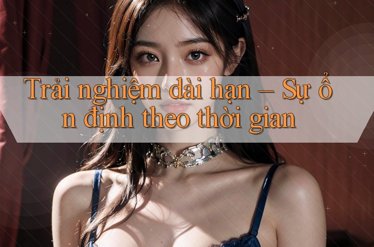 Trải nghiệm dài hạn – Sự ổn định theo thời gian Trải nghiệm dài hạn – Sự ổn định theo thời gian