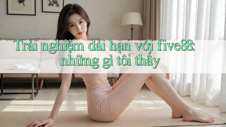 Trải nghiệm dài hạn với five88: những gì tôi thấy Trải nghiệm dài hạn với five88: những gì tôi thấy
