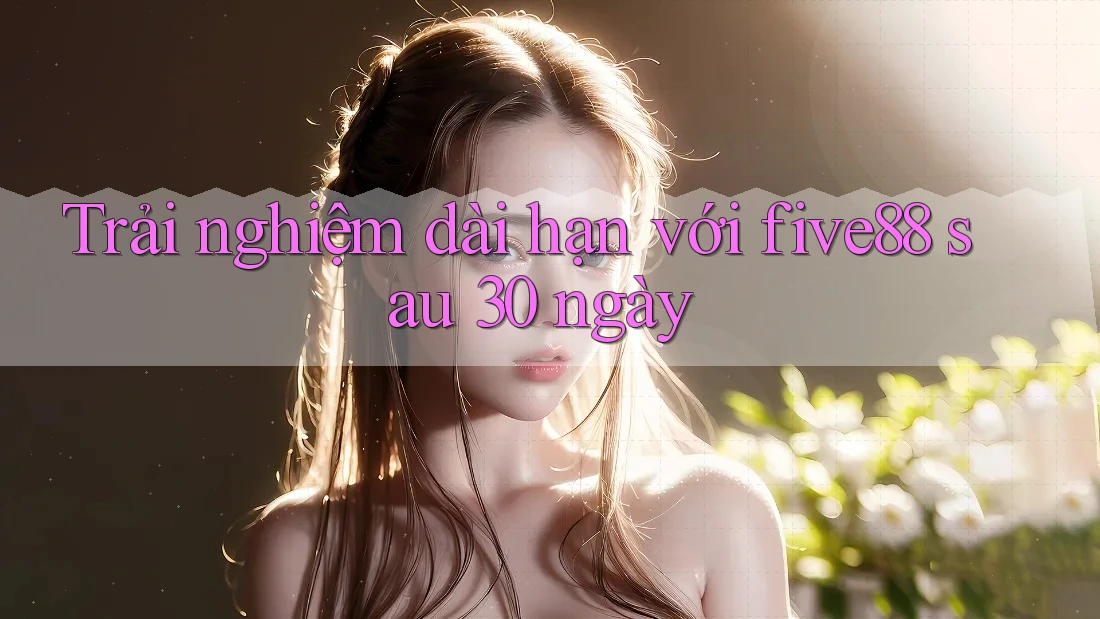 Trải nghiệm dài hạn với five88 sau 30 ngày Trải nghiệm dài hạn với five88 sau 30 ngày