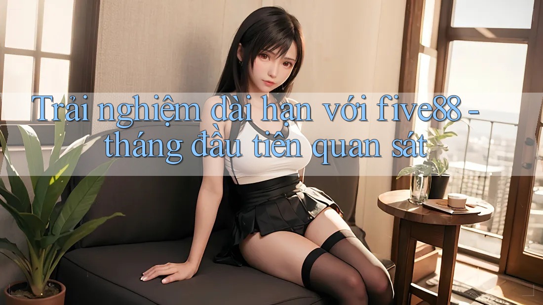 Trải nghiệm dài hạn với five88 - tháng đầu tiên quan sát Trải nghiệm dài hạn với five88 - tháng đầu tiên quan sát