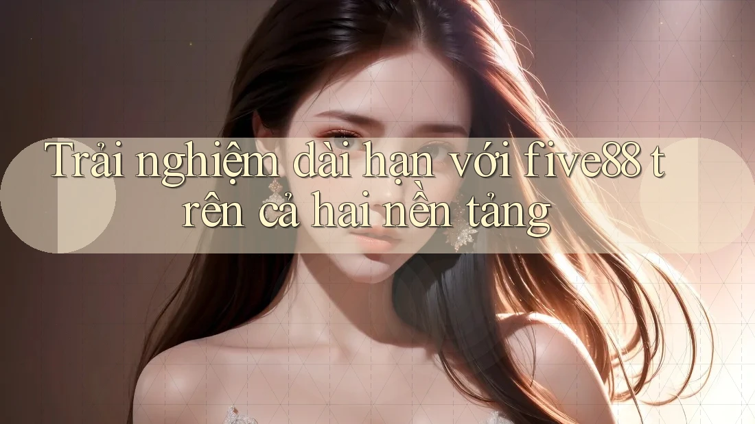 Trải nghiệm dài hạn với five88 trên cả hai nền tảng Trải nghiệm dài hạn với five88 trên cả hai nền tảng