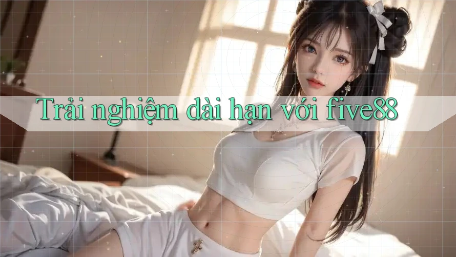 Trải nghiệm dài hạn với five88 Trải nghiệm dài hạn với five88