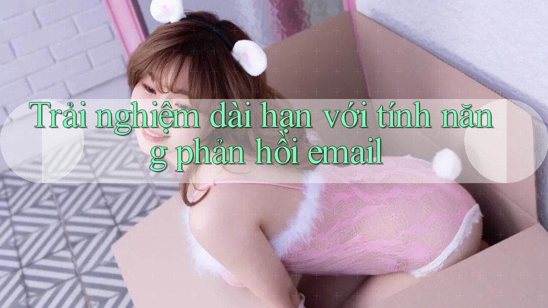 Trải nghiệm dài hạn với tính năng phản hồi email
