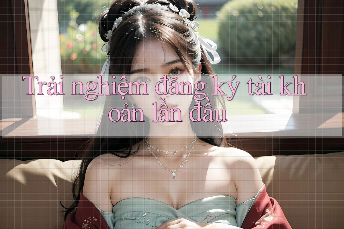 Trải nghiệm đăng ký tài khoản lần đầu Trải nghiệm đăng ký tài khoản lần đầu