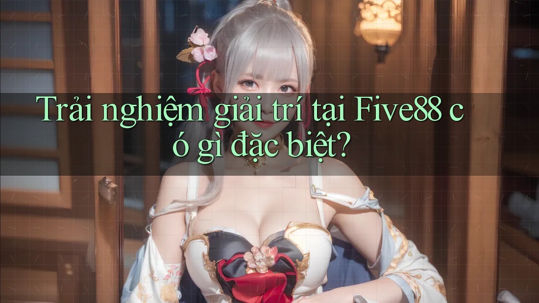 Trải nghiệm giải trí tại Five88 có gì đặc biệt?