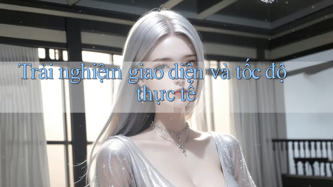 Trải nghiệm giao diện và tốc độ thực tế Trải nghiệm giao diện và tốc độ thực tế