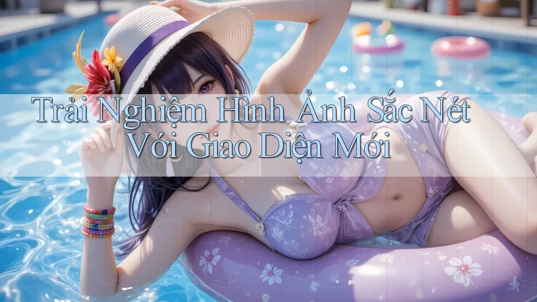 Trải Nghiệm Hình Ảnh Sắc Nét Với Giao Diện Mới Trải Nghiệm Hình Ảnh Sắc Nét Với Giao Diện Mới