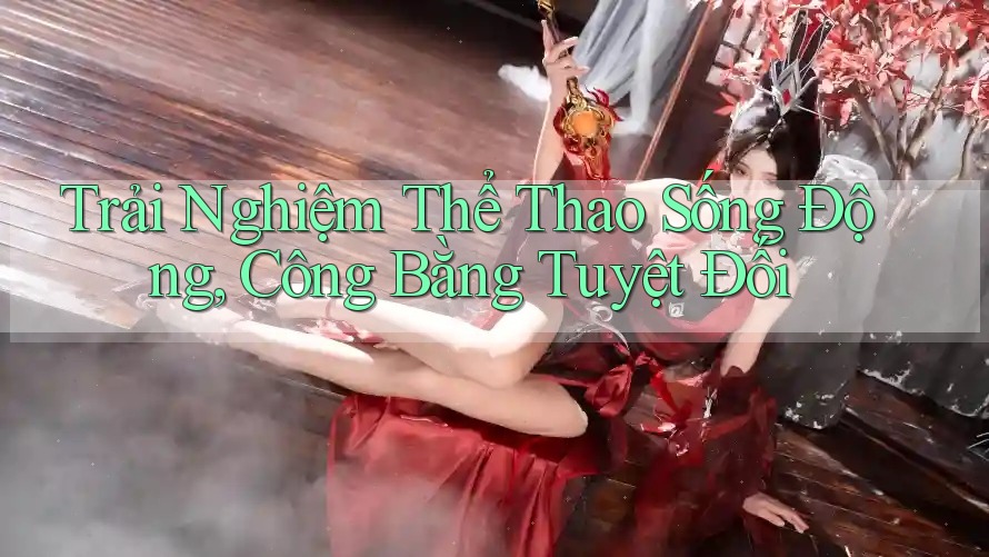 Trải Nghiệm Thể Thao Sống Động, Công Bằng Tuyệt Đối