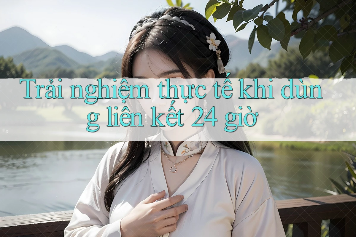 Trải nghiệm thực tế khi dùng liên kết 24 giờ Trải nghiệm thực tế khi dùng liên kết 24 giờ