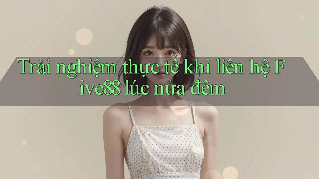 Trải nghiệm thực tế khi liên hệ Five88 lúc nửa đêm