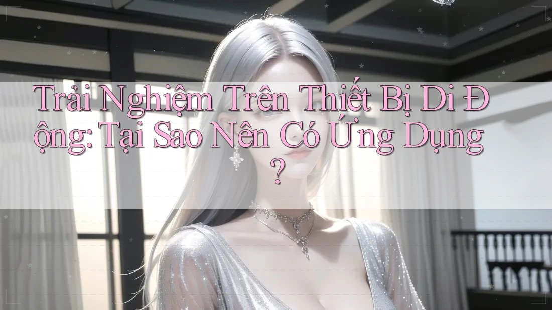 Trải Nghiệm Trên Thiết Bị Di Động: Tại Sao Nên Có Ứng Dụng? Trải Nghiệm Trên Thiết Bị Di Động: Tại Sao Nên Có Ứng Dụng?