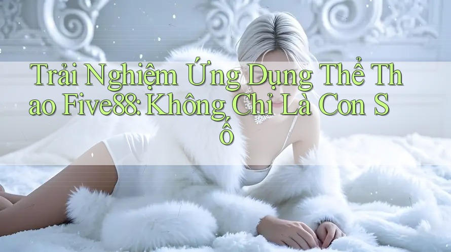 Trải Nghiệm Ứng Dụng Thể Thao Five88: Không Chỉ Là Con Số Trải Nghiệm Ứng Dụng Thể Thao Five88: Không Chỉ Là Con Số