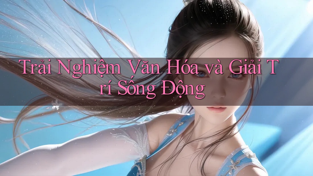 Trải Nghiệm Văn Hóa và Giải Trí Sống Động Trải Nghiệm Văn Hóa và Giải Trí Sống Động