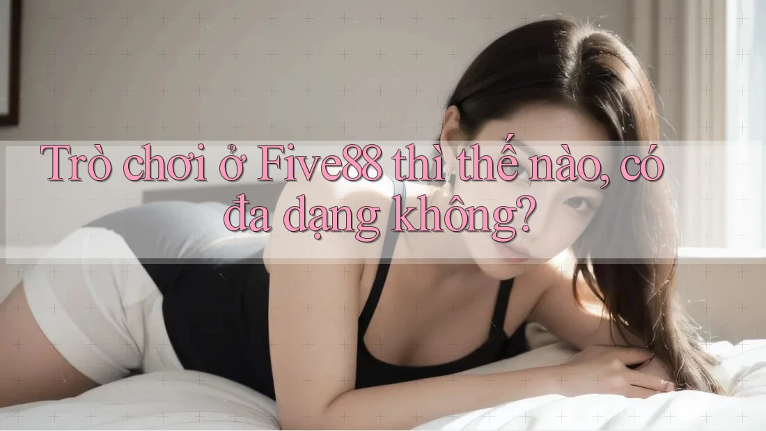 Trò chơi ở Five88 thì thế nào, có đa dạng không? Trò chơi ở Five88 thì thế nào, có đa dạng không?