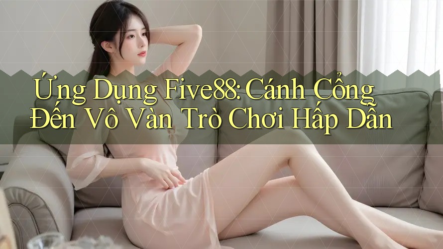 Ứng Dụng Five88: Cánh Cổng Đến Vô Vàn Trò Chơi Hấp Dẫn