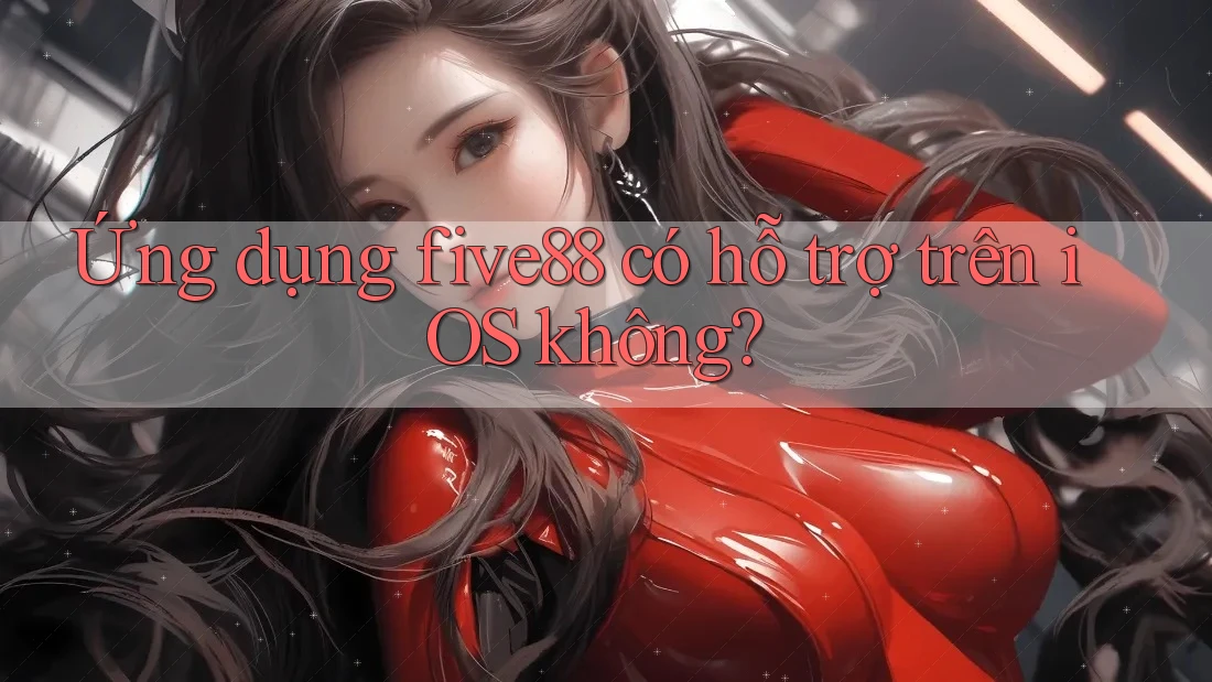 Ứng dụng five88 có hỗ trợ trên iOS không? Ứng dụng five88 có hỗ trợ trên iOS không?