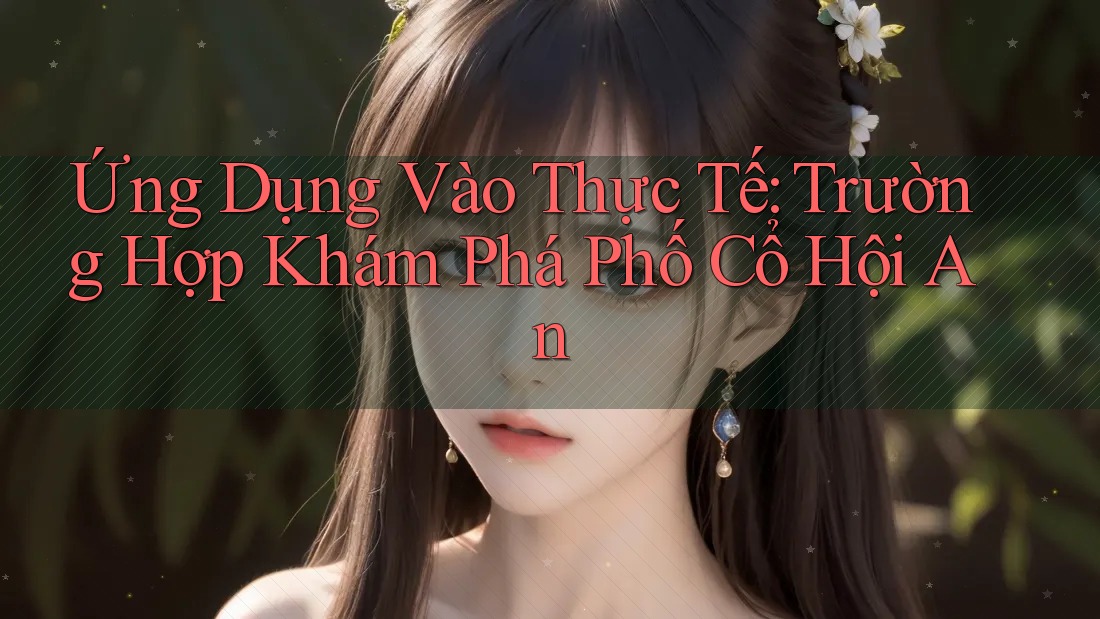 Ứng Dụng Vào Thực Tế: Trường Hợp Khám Phá Phố Cổ Hội An Ứng Dụng Vào Thực Tế: Trường Hợp Khám Phá Phố Cổ Hội An