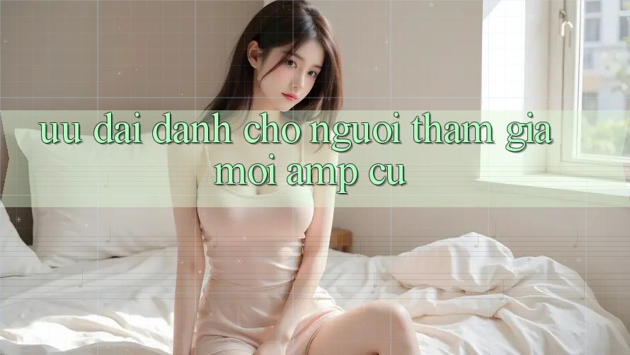 Ưu Đãi Dành Cho Người Tham Gia Mới &amp; Cũ